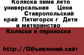 Коляска зима-лето универсальная. › Цена ­ 8 000 - Ставропольский край, Пятигорск г. Дети и материнство » Коляски и переноски   